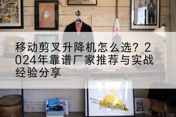 镇江升降平台厂家推荐-移动剪叉升降机怎么选?2024年靠谱厂家推荐与实战经验分享
