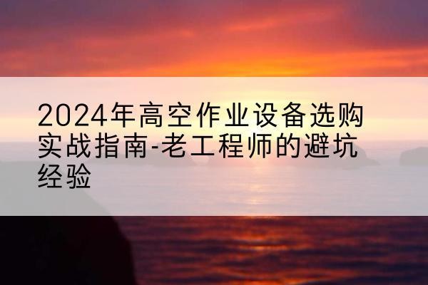 镇江高空作业升降机厂家推荐-2024年高空作业设备选购实战指南-老工程师的避坑经验