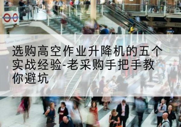 镇江高空作业升降机厂家-选购高空作业升降机的五个实战经验-老采购手把手教你避坑
