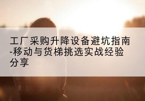 镇江移动式升降机怎么选-工厂采购升降设备避坑指南-移动与货梯挑选实战经验分享