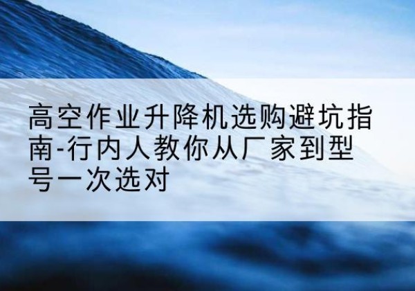 镇江升降平台厂家-高空作业升降机选购避坑指南-行内人教你从厂家到型号一次选对