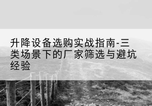 镇江移动式升降机厂家推荐-升降设备选购实战指南-三类场景下的厂家筛选与避坑经验