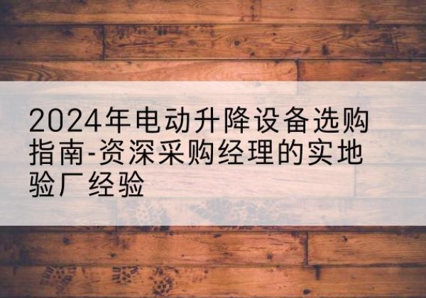 镇江电动剪叉升降平台厂家-2024年电动升降设备选购指南-资深采购经理的实地验厂经验