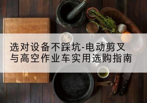 镇江电动剪叉升降平台怎么选-选对设备不踩坑-电动剪叉与高空作业车实用选购指南