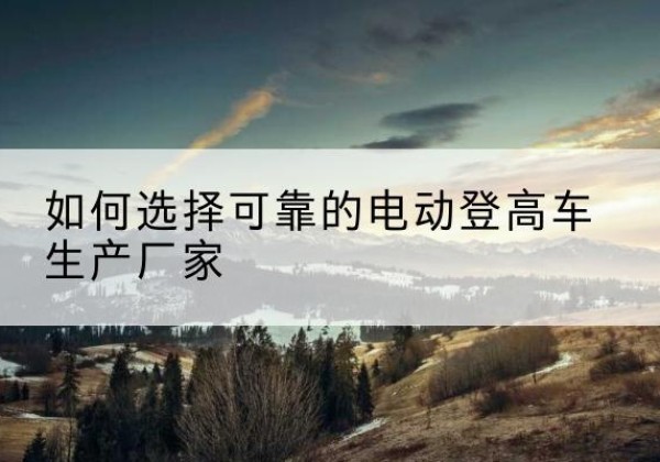 镇江电动登高车厂家-如何选择可靠的电动登高车生产厂家