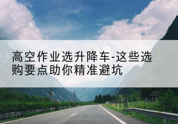 镇江升降车厂家-高空作业选升降车-这些选购要点助你*避坑