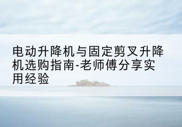 镇江电动升降机怎么选-电动升降机与固定剪叉升降机选购指南-老师傅分享实用经验