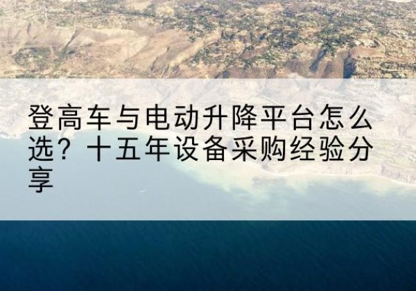 镇江登高车厂家厂家-登高车与电动升降平台怎么选？十五年设备采购经验分享