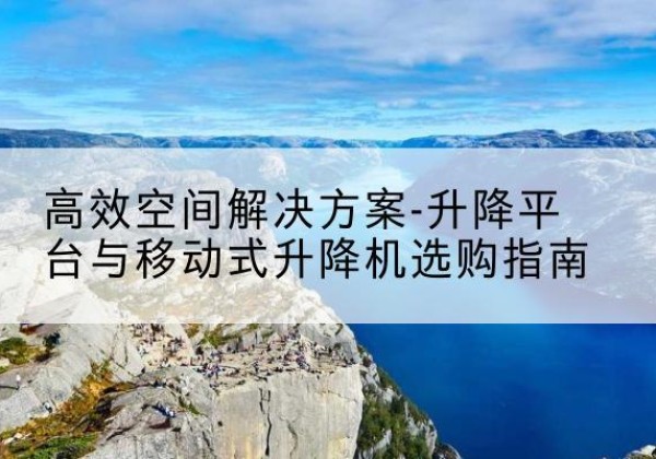 镇江升降平台厂家-*空间解决方案-升降平台与移动式升降机选购指南