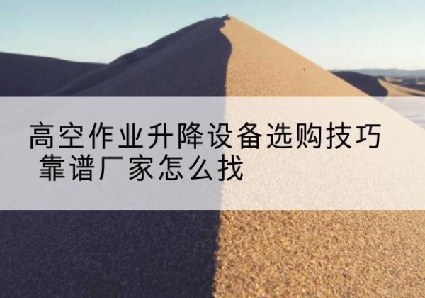 镇江电动升降平台厂家推荐-高空作业升降设备选购技巧 靠谱厂家怎么找