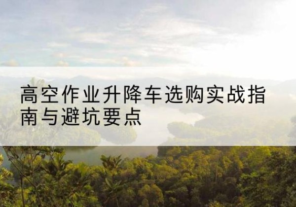 镇江升降车怎么选-高空作业升降车选购实战指南与避坑要点