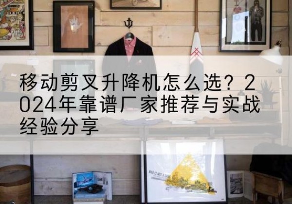 镇江升降平台厂家推荐-移动剪叉升降机怎么选？2024年靠谱厂家推荐与实战经验分享