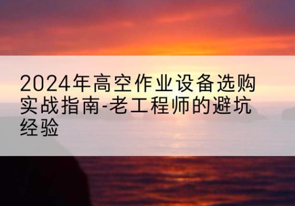 镇江高空作业升降机厂家推荐-2024年高空作业设备选购实战指南-老工程师的避坑经验