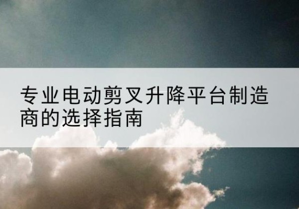 镇江电动剪叉升降平台厂家-专业电动剪叉升降平台制造商的选择指南